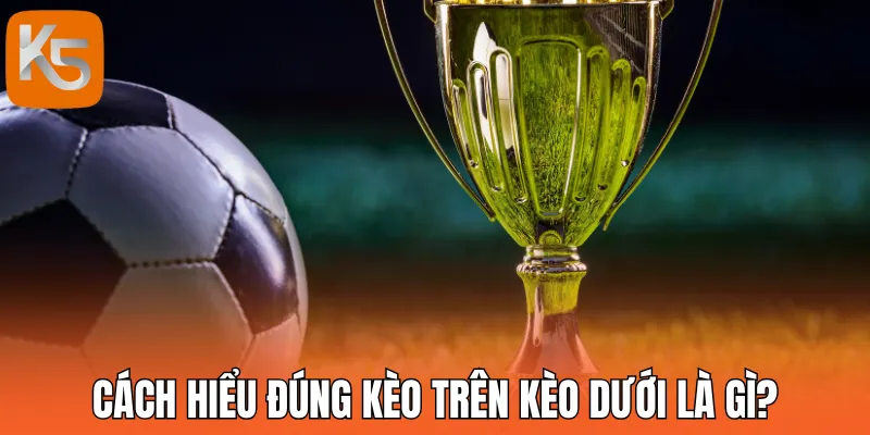 Kèo trên kèo dưới là gì? Cách hiểu đúng trong kèo chấp